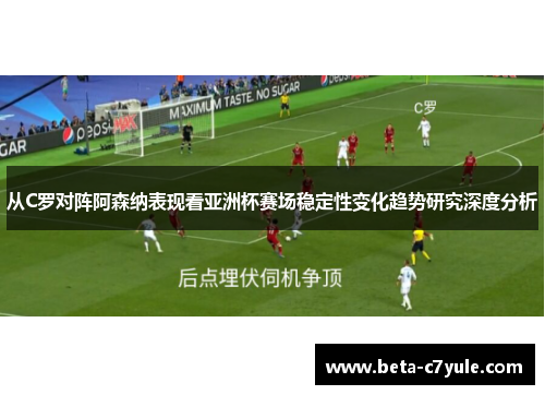 从C罗对阵阿森纳表现看亚洲杯赛场稳定性变化趋势研究深度分析