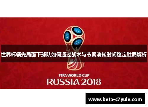 世界杯领先局面下球队如何通过战术与节奏消耗时间稳定胜局解析