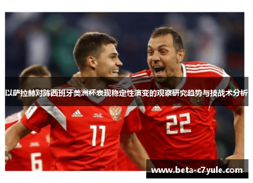 以萨拉赫对阵西班牙美洲杯表现稳定性演变的观察研究趋势与技战术分析