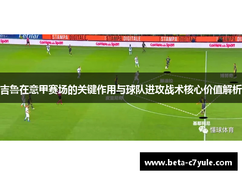 吉鲁在意甲赛场的关键作用与球队进攻战术核心价值解析 吉鲁在意甲赛场的关键作用与球队进攻战术核心价值解析
