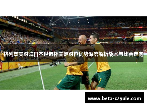 格列兹曼对阵日本世俱杯关键对位优势深度解析战术与比赛走向 格列兹曼对阵日本世俱杯关键对位优势深度解析战术与比赛走向