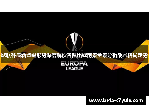 欧联杯最新晋级形势深度解读各队出线前景全景分析战术格局走势 欧联杯最新晋级形势深度解读各队出线前景全景分析战术格局走势