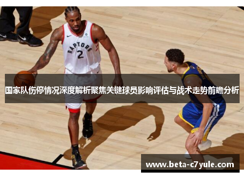 国家队伤停情况深度解析聚焦关键球员影响评估与战术走势前瞻分析 国家队伤停情况深度解析聚焦关键球员影响评估与战术走势前瞻分析