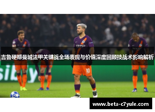 吉鲁硬撼曼城法甲关键战全场表现与价值深度回顾技战术影响解析