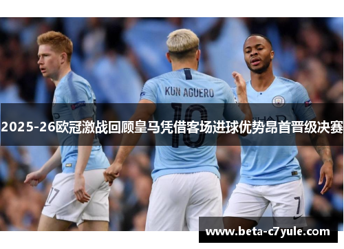 2025-26欧冠激战回顾皇马凭借客场进球优势昂首晋级决赛