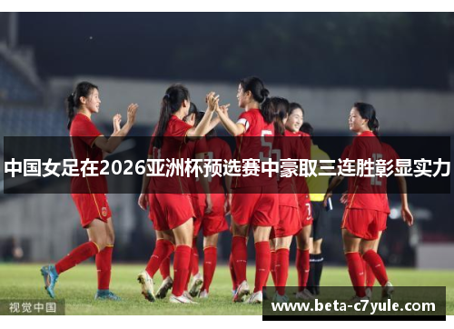 中国女足在2026亚洲杯预选赛中豪取三连胜彰显实力 中国女足在2026亚洲杯预选赛中豪取三连胜彰显实力