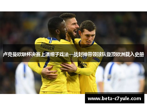 卢克曼欧联杯决赛上演帽子戏法一战封神带领球队登顶欧洲载入史册 卢克曼欧联杯决赛上演帽子戏法一战封神带领球队登顶欧洲载入史册