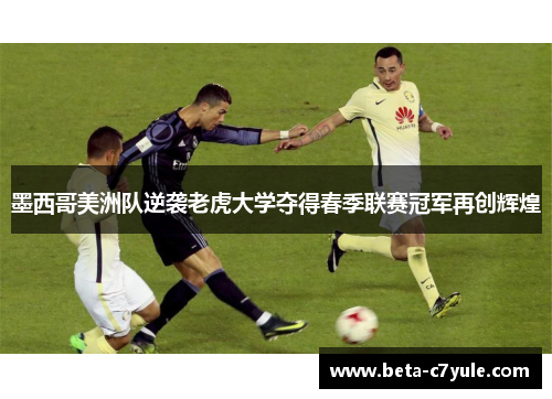 墨西哥美洲队逆袭老虎大学夺得春季联赛冠军再创辉煌 墨西哥美洲队逆袭老虎大学夺得春季联赛冠军再创辉煌