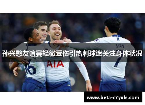 孙兴慜友谊赛轻微受伤引热刺球迷关注身体状况 孙兴慜友谊赛轻微受伤引热刺球迷关注身体状况