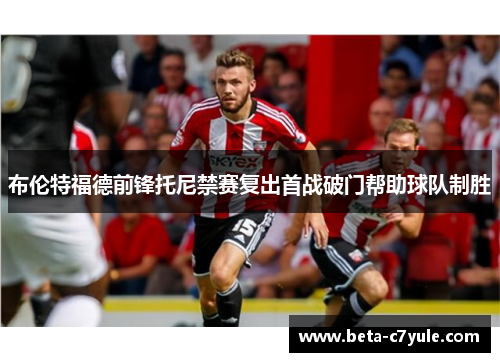 布伦特福德前锋托尼禁赛复出首战破门帮助球队制胜