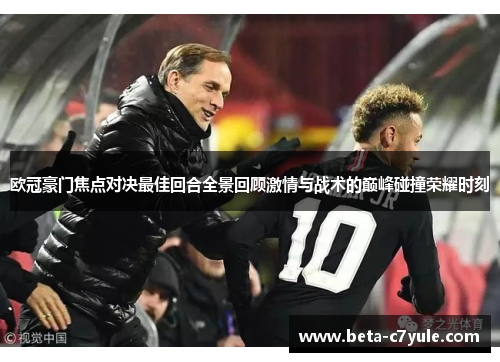 欧冠豪门焦点对决最佳回合全景回顾激情与战术的巅峰碰撞荣耀时刻 欧冠豪门焦点对决最佳回合全景回顾激情与战术的巅峰碰撞荣耀时刻