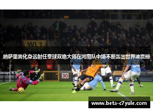 纳萨里奥化身远射任意球双绝大师在河南队中场不断轰出世界波震撼 纳萨里奥化身远射任意球双绝大师在河南队中场不断轰出世界波震撼