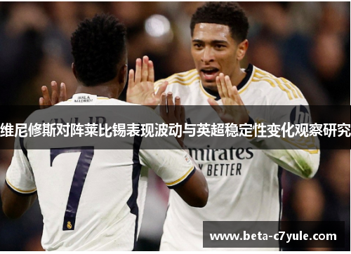 维尼修斯对阵莱比锡表现波动与英超稳定性变化观察研究 维尼修斯对阵莱比锡表现波动与英超稳定性变化观察研究