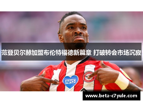 范登贝尔赫加盟布伦特福德新篇章 打破转会市场沉寂