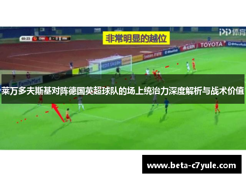 莱万多夫斯基对阵德国英超球队的场上统治力深度解析与战术价值 莱万多夫斯基对阵德国英超球队的场上统治力深度解析与战术价值