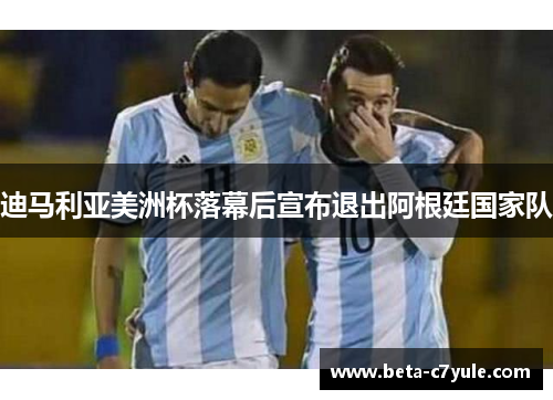 迪马利亚美洲杯落幕后宣布退出阿根廷国家队 迪马利亚美洲杯落幕后宣布退出阿根廷国家队
