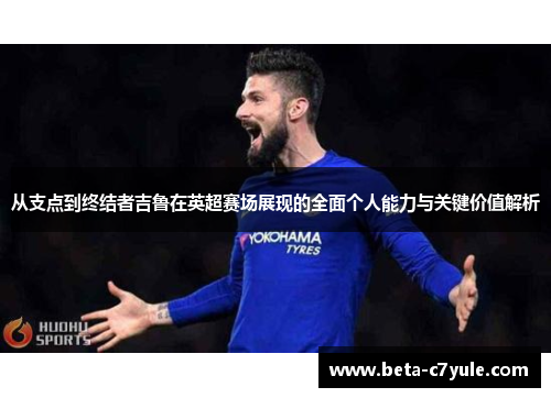 从支点到终结者吉鲁在英超赛场展现的全面个人能力与关键价值解析 从支点到终结者吉鲁在英超赛场展现的全面个人能力与关键价值解析