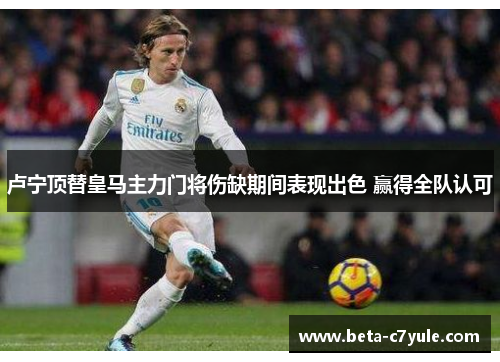 卢宁顶替皇马主力门将伤缺期间表现出色 赢得全队认可