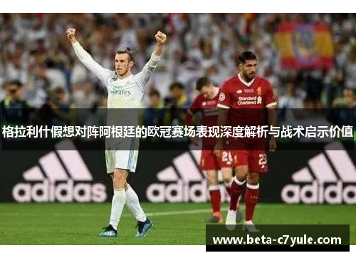 格拉利什假想对阵阿根廷的欧冠赛场表现深度解析与战术启示价值 格拉利什假想对阵阿根廷的欧冠赛场表现深度解析与战术启示价值