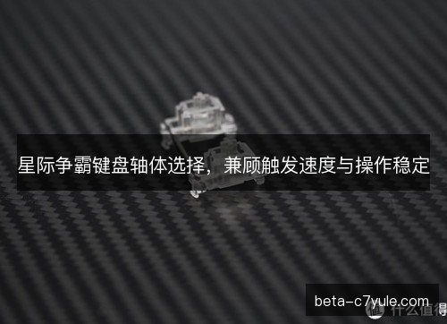 星际争霸键盘轴体选择，兼顾触发速度与操作稳定