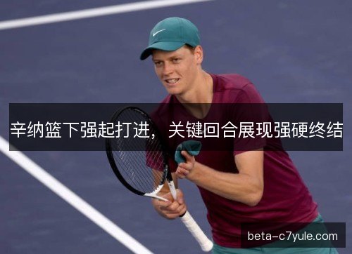 辛纳篮下强起打进，关键回合展现强硬终结
