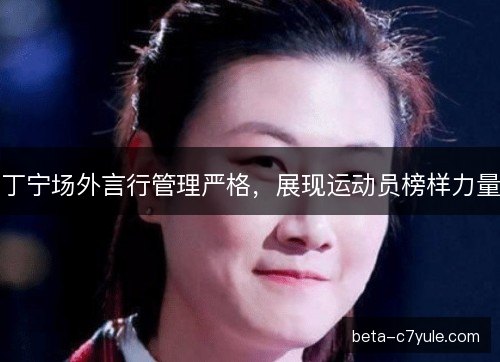 丁宁场外言行管理严格，展现运动员榜样力量